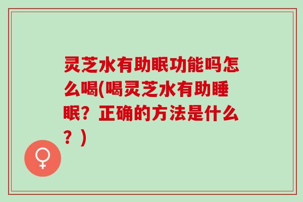 灵芝水有助眠功能吗怎么喝(喝灵芝水有助睡眠？正确的方法是什么？)