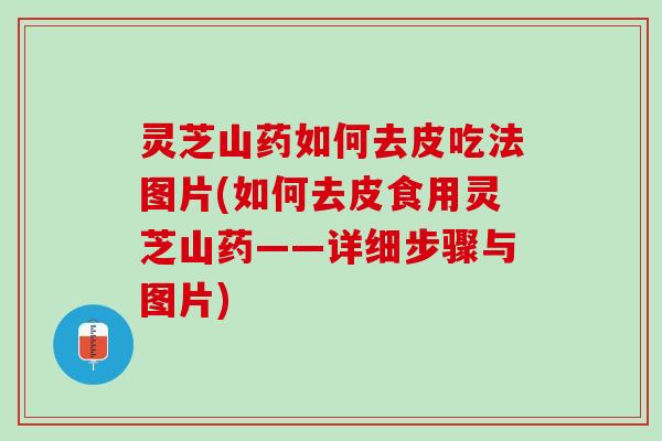 灵芝山药如何去皮吃法图片(如何去皮食用灵芝山药——详细步骤与图片)