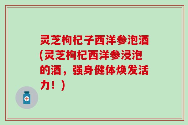 灵芝枸杞子西洋参泡酒(灵芝枸杞西洋参浸泡的酒，强身健体焕发活力！)