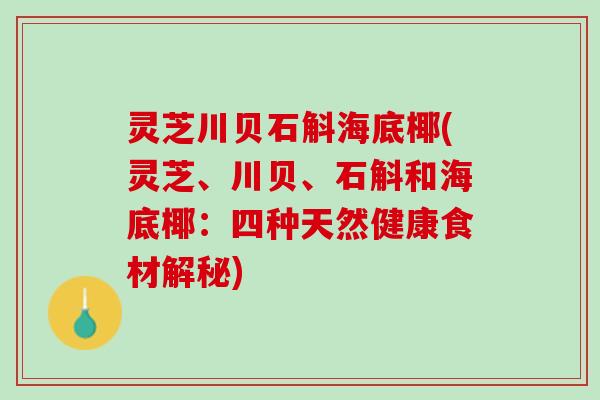 灵芝川贝石斛海底椰(灵芝、川贝、石斛和海底椰：四种天然健康食材解秘)
