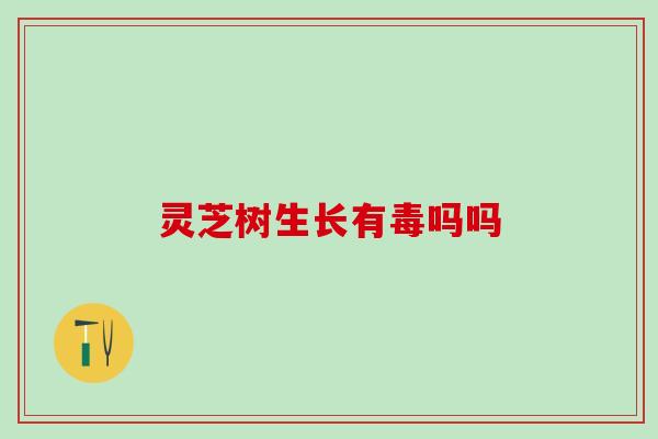 灵芝树生长有毒吗吗