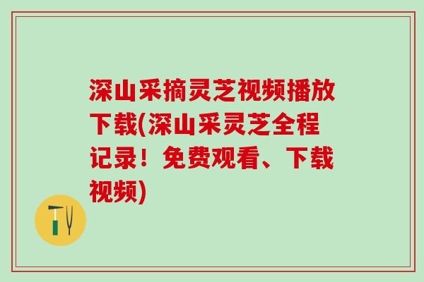 深山采摘灵芝视频播放下载(深山采灵芝全程记录！免费观看、下载视频)