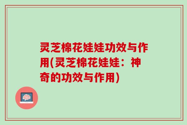 灵芝棉花娃娃功效与作用(灵芝棉花娃娃：神奇的功效与作用)