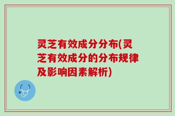 灵芝有效成分分布(灵芝有效成分的分布规律及影响因素解析)