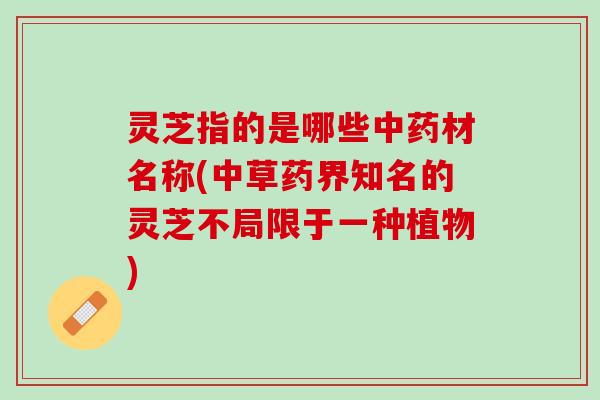 灵芝指的是哪些中药材名称(中草药界知名的灵芝不局限于一种植物)