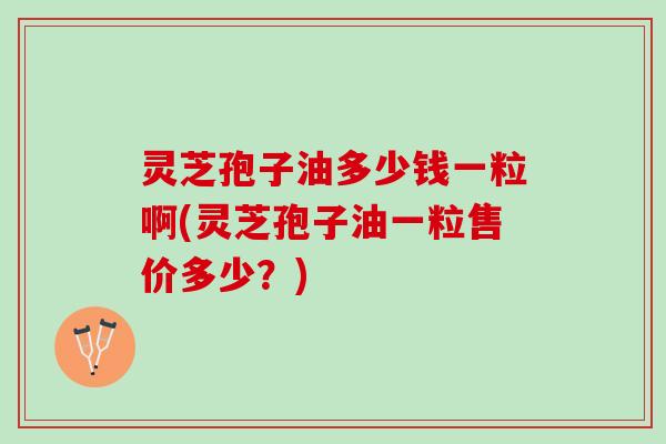 灵芝孢子油多少钱一粒啊(灵芝孢子油一粒售价多少？)