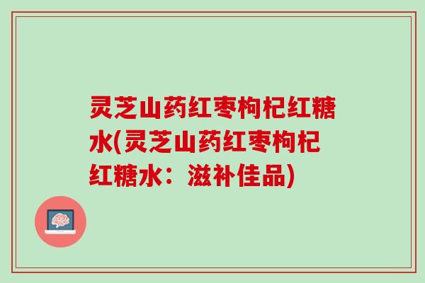 灵芝山药红枣枸杞红糖水(灵芝山药红枣枸杞红糖水：滋补佳品)