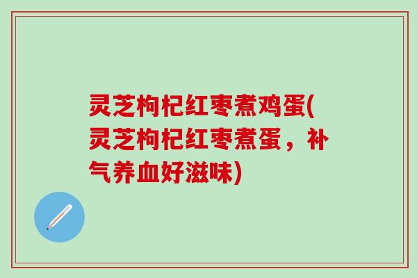灵芝枸杞红枣煮鸡蛋(灵芝枸杞红枣煮蛋，补气养血好滋味)