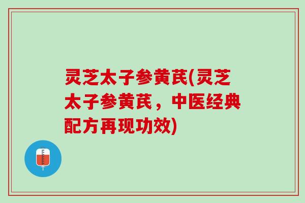 灵芝太子参黄芪(灵芝太子参黄芪，中医经典配方再现功效)