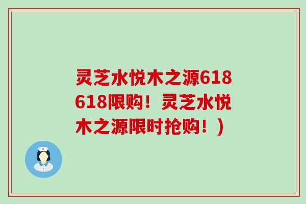 灵芝水悦木之源618618限购！灵芝水悦木之源限时抢购！)