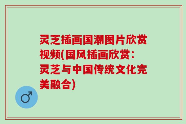 灵芝插画国潮图片欣赏视频(国风插画欣赏：灵芝与中国传统文化完美融合)