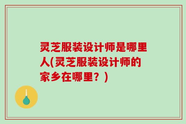 灵芝服装设计师是哪里人(灵芝服装设计师的家乡在哪里？)