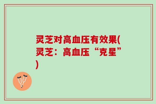 灵芝对高血压有效果(灵芝：高血压“克星”)