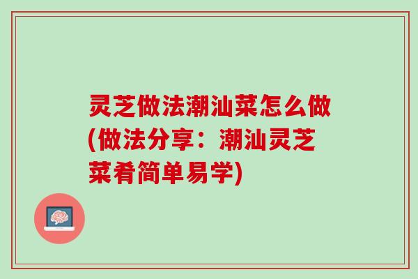 灵芝做法潮汕菜怎么做(做法分享：潮汕灵芝菜肴简单易学)