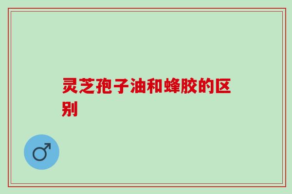 灵芝孢子油和蜂胶的区别