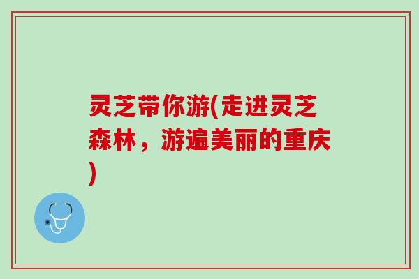 灵芝带你游(走进灵芝森林，游遍美丽的重庆)
