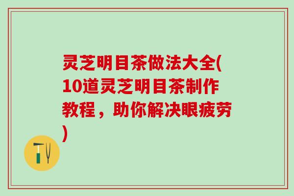灵芝明目茶做法大全(10道灵芝明目茶制作教程，助你解决眼疲劳)