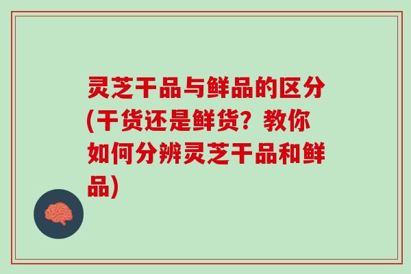 灵芝干品与鲜品的区分(干货还是鲜货？教你如何分辨灵芝干品和鲜品)