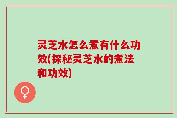 灵芝水怎么煮有什么功效(探秘灵芝水的煮法和功效)