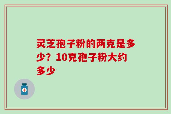 灵芝孢子粉的两克是多少？10克孢子粉大约多少