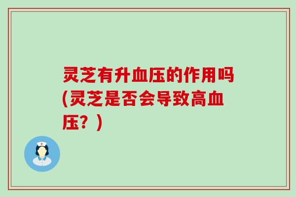 灵芝有升血压的作用吗(灵芝是否会导致高血压？)