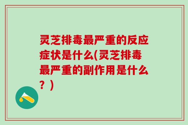 灵芝排毒最严重的反应症状是什么(灵芝排毒最严重的副作用是什么？)
