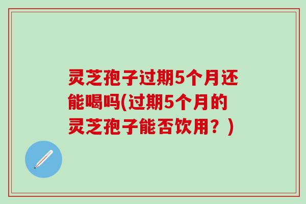 灵芝孢子过期5个月还能喝吗(过期5个月的灵芝孢子能否饮用？)