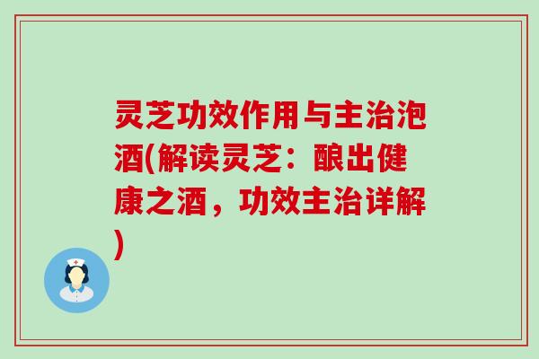 灵芝功效作用与主治泡酒(解读灵芝：酿出健康之酒，功效主治详解)