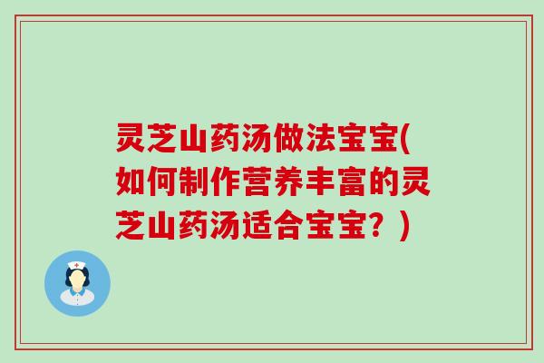 灵芝山药汤做法宝宝(如何制作营养丰富的灵芝山药汤适合宝宝？)