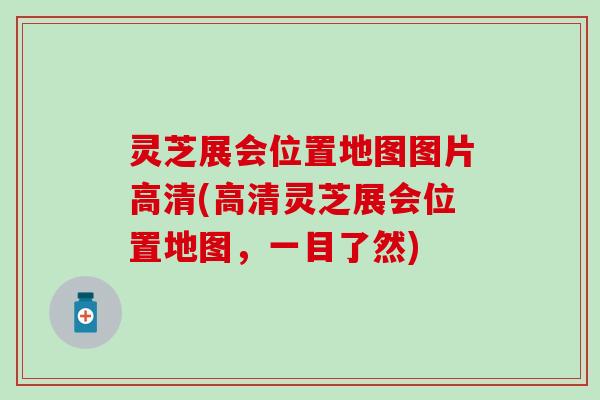 灵芝展会位置地图图片高清(高清灵芝展会位置地图，一目了然)