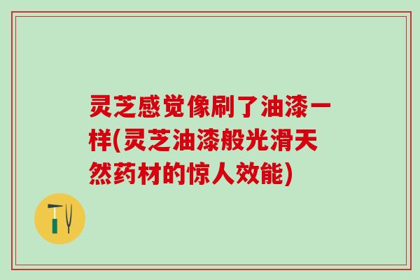 灵芝感觉像刷了油漆一样(灵芝油漆般光滑天然药材的惊人效能)