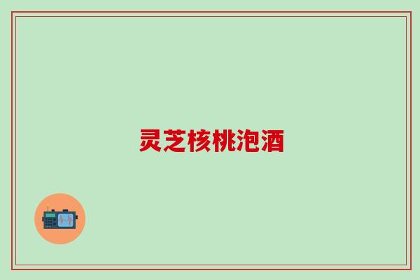 灵芝核桃泡酒