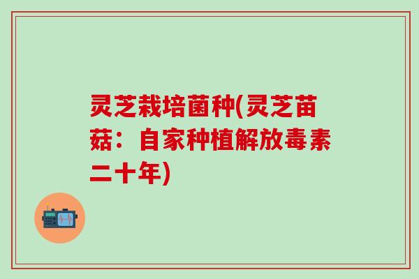 灵芝栽培菌种(灵芝苗菇：自家种植解放毒素二十年)