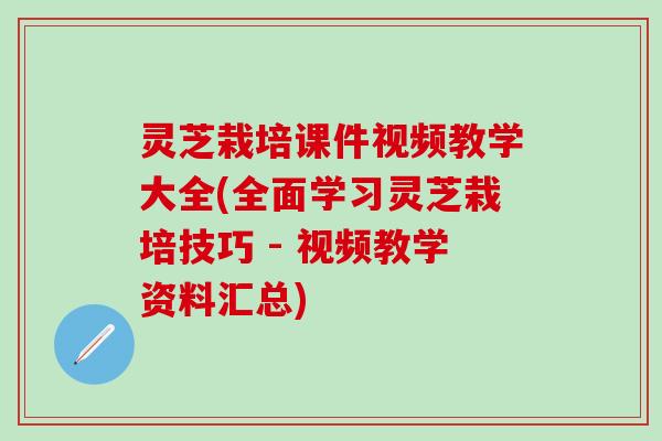灵芝栽培课件视频教学大全(全面学习灵芝栽培技巧 - 视频教学资料汇总)