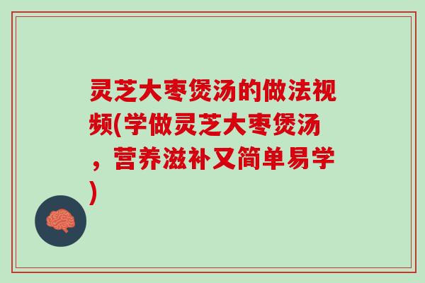 灵芝大枣煲汤的做法视频(学做灵芝大枣煲汤，营养滋补又简单易学)