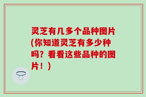 灵芝有几多个品种图片(你知道灵芝有多少种吗？看看这些品种的图片！)