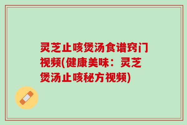 灵芝止咳煲汤食谱窍门视频(健康美味：灵芝煲汤止咳秘方视频)