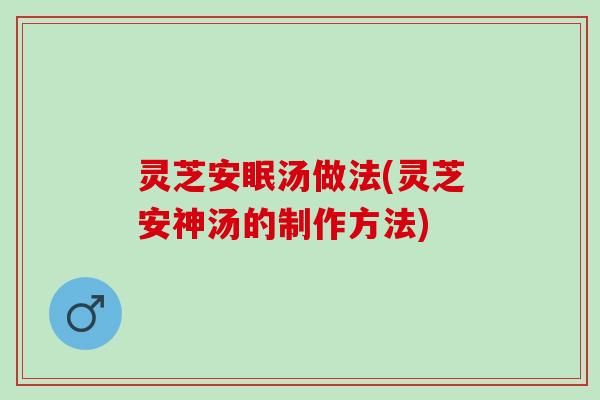 灵芝安眠汤做法(灵芝安神汤的制作方法)
