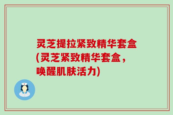 灵芝提拉紧致精华套盒(灵芝紧致精华套盒，唤醒肌肤活力)