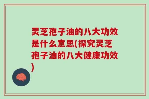 灵芝孢子油的八大功效是什么意思(探究灵芝孢子油的八大健康功效)