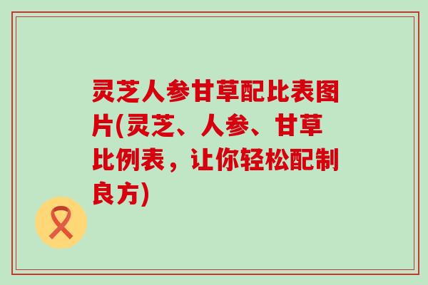 灵芝人参甘草配比表图片(灵芝、人参、甘草比例表，让你轻松配制良方)