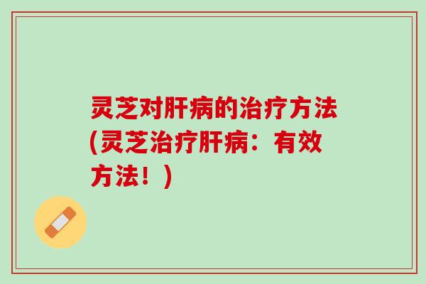 灵芝对肝病的治疗方法(灵芝治疗肝病：有效方法！)