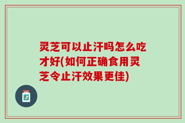 灵芝可以止汗吗怎么吃才好(如何正确食用灵芝令止汗效果更佳)