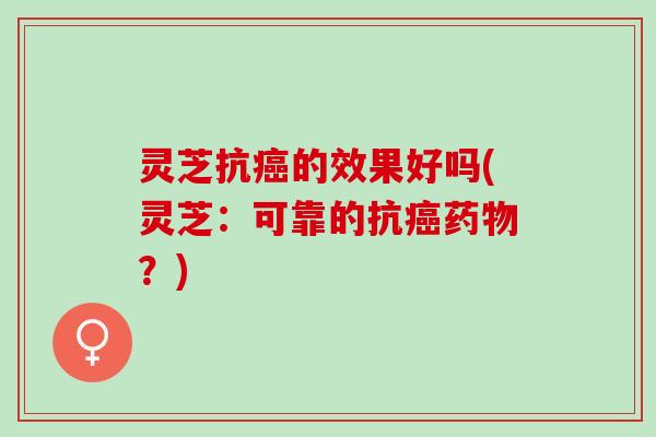 灵芝抗癌的效果好吗(灵芝：可靠的抗癌药物？)