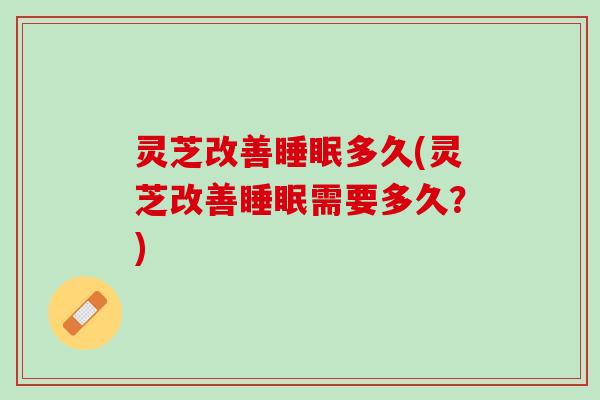 灵芝改善睡眠多久(灵芝改善睡眠需要多久？)
