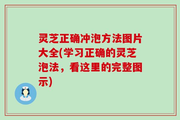 灵芝正确冲泡方法图片大全(学习正确的灵芝泡法，看这里的完整图示)