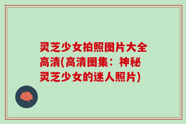 灵芝少女拍照图片大全高清(高清图集：神秘灵芝少女的迷人照片)