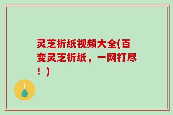 灵芝折纸视频大全(百变灵芝折纸，一网打尽！)