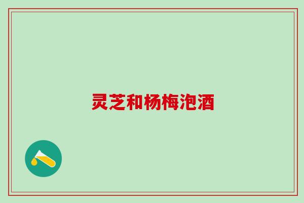 灵芝和杨梅泡酒