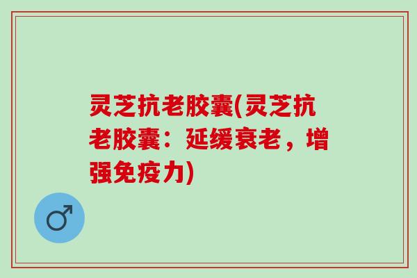 灵芝抗老胶囊(灵芝抗老胶囊：延缓衰老，增强免疫力)